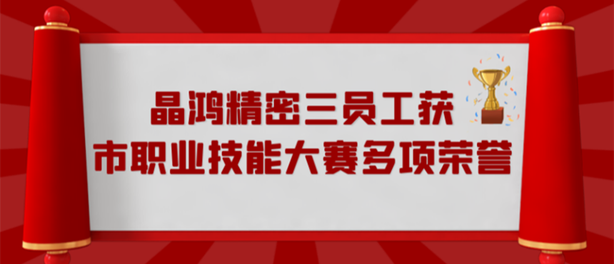 晶鸿精密三员工获市职业技能大赛多项荣誉