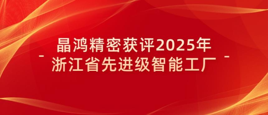喜报｜晶鸿精密获评2025年浙江省先进级智能工厂
